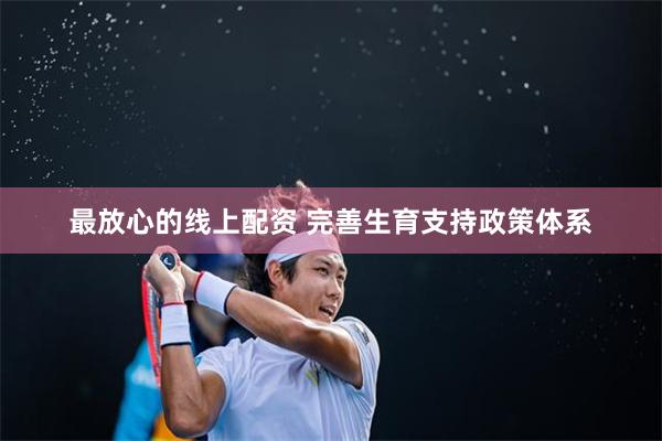 最放心的线上配资 完善生育支持政策体系