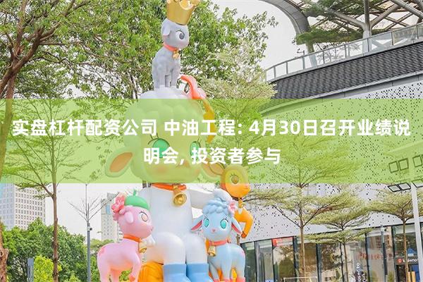 实盘杠杆配资公司 中油工程: 4月30日召开业绩说明会, 投资者参与