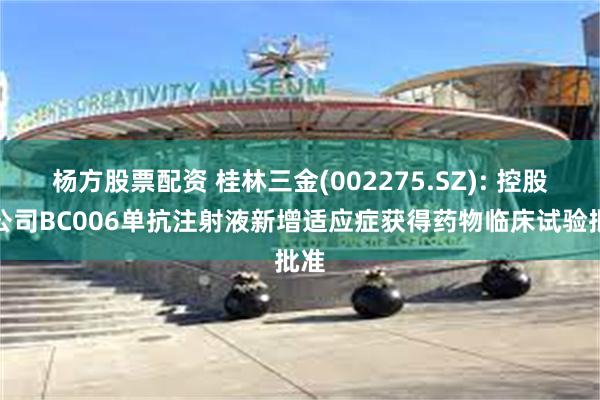 杨方股票配资 桂林三金(002275.SZ): 控股孙公司BC006单抗注射液新增适应症获得药物临床试验批准