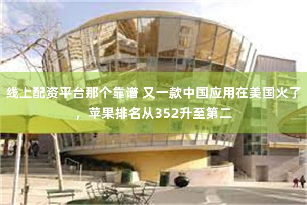 线上配资平台那个靠谱 又一款中国应用在美国火了，苹果排名从352升至第二