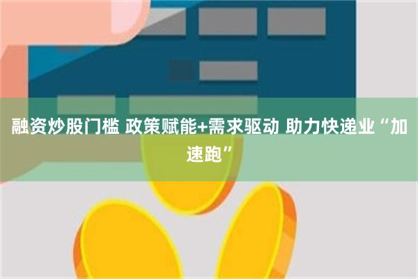 融资炒股门槛 政策赋能+需求驱动 助力快递业“加速跑”