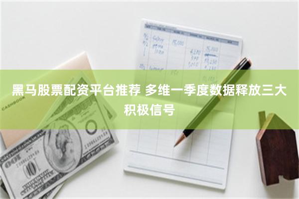 黑马股票配资平台推荐 多维一季度数据释放三大积极信号
