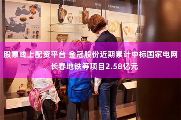 股票线上配资平台 金冠股份近期累计中标国家电网、长春地铁等项目2.58亿元
