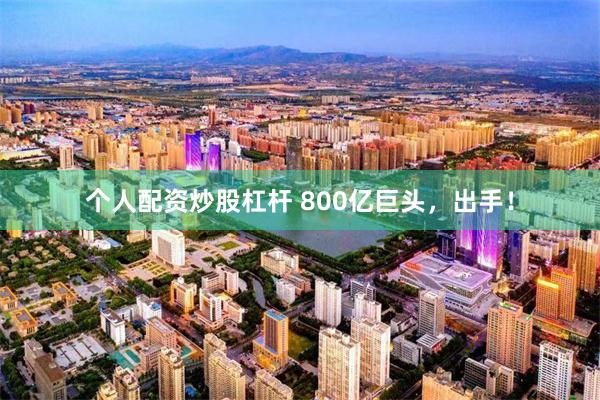 个人配资炒股杠杆 800亿巨头，出手！