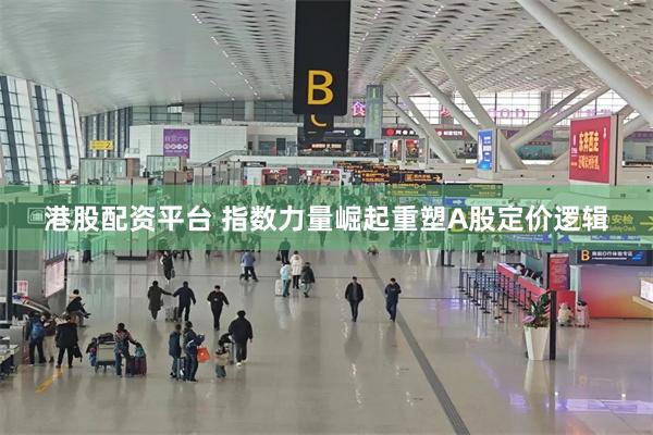 港股配资平台 指数力量崛起重塑A股定价逻辑