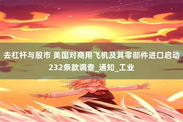 去杠杆与股市 美国对商用飞机及其零部件进口启动232条款调查_通知_工业