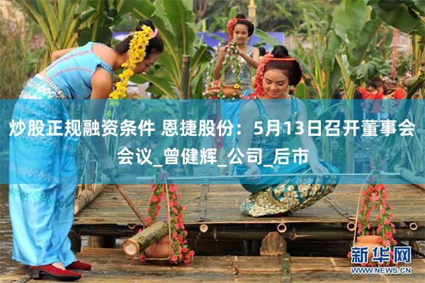 炒股正规融资条件 恩捷股份：5月13日召开董事会会议_曾健辉_公司_后市