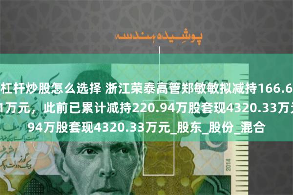 杠杆炒股怎么选择 浙江荣泰高管郑敏敏拟减持166.66万股套现7569.81万元，此前已累计减持220.94万股套现4320.33万元_股东_股份_混合