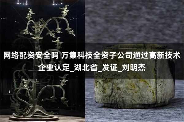 网络配资安全吗 万集科技全资子公司通过高新技术企业认定_湖北省_发证_刘明杰