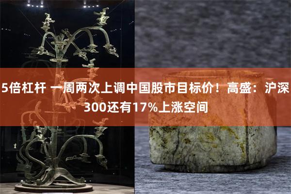 5倍杠杆 一周两次上调中国股市目标价！高盛：沪深300还有17%上涨空间
