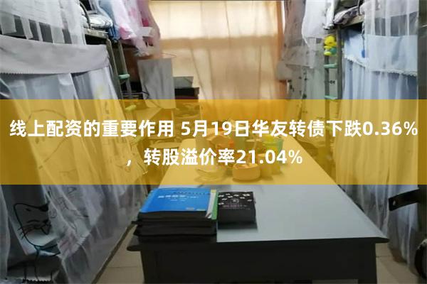 线上配资的重要作用 5月19日华友转债下跌0.36%，转股溢价率21.04%
