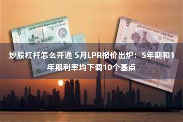炒股杠杆怎么开通 5月LPR报价出炉：5年期和1年期利率均下调10个基点