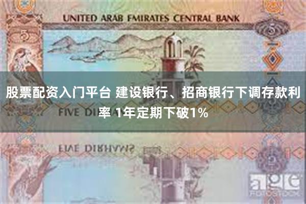 股票配资入门平台 建设银行、招商银行下调存款利率 1年定期下破1%