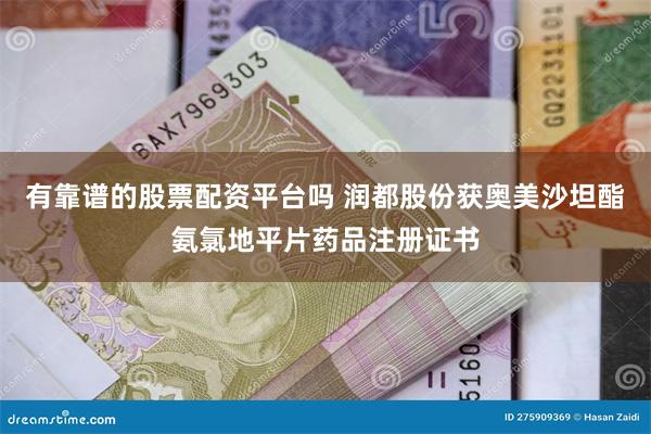 有靠谱的股票配资平台吗 润都股份获奥美沙坦酯氨氯地平片药品注册证书
