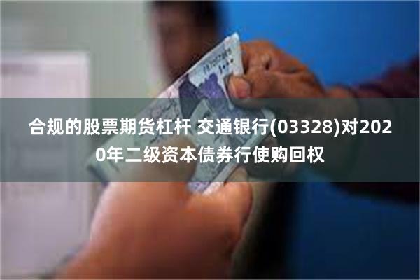 合规的股票期货杠杆 交通银行(03328)对2020年二级资本债券行使购回权