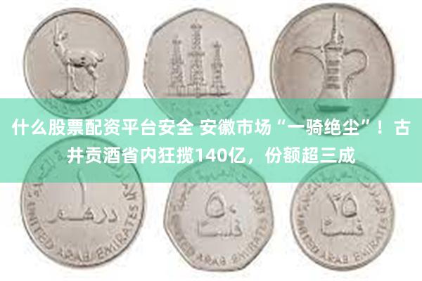 什么股票配资平台安全 安徽市场“一骑绝尘”！古井贡酒省内狂揽140亿，份额超三成