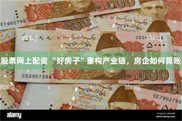 股票网上配资 “好房子”重构产业链，房企如何算账
