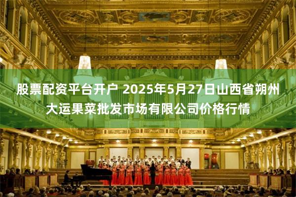 股票配资平台开户 2025年5月27日山西省朔州大运果菜批发市场有限公司价格行情