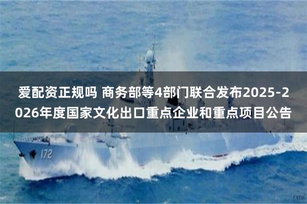 爱配资正规吗 商务部等4部门联合发布2025-2026年度国家文化出口重点企业和重点项目公告