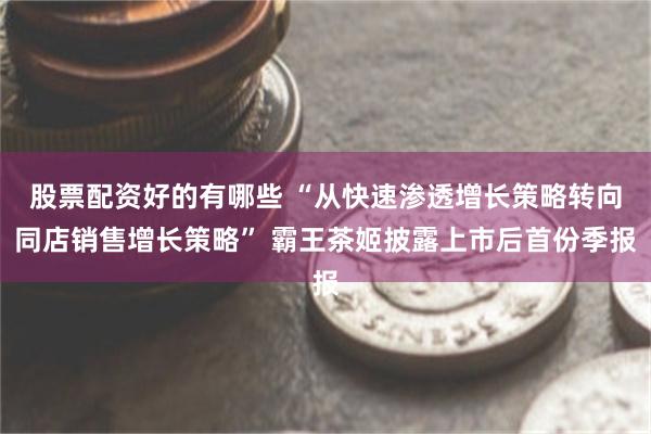 股票配资好的有哪些 “从快速渗透增长策略转向同店销售增长策略” 霸王茶姬披露上市后首份季报