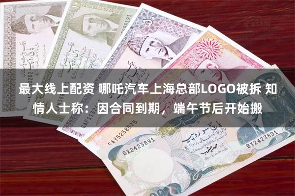 最大线上配资 哪吒汽车上海总部LOGO被拆 知情人士称：因合同到期，端午节后开始搬