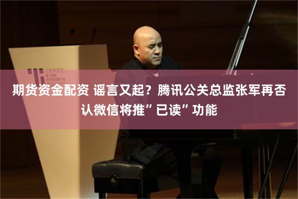 期货资金配资 谣言又起？腾讯公关总监张军再否认微信将推”已读”功能