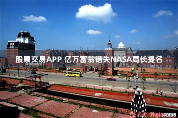 股票交易APP 亿万富翁错失NASA局长提名