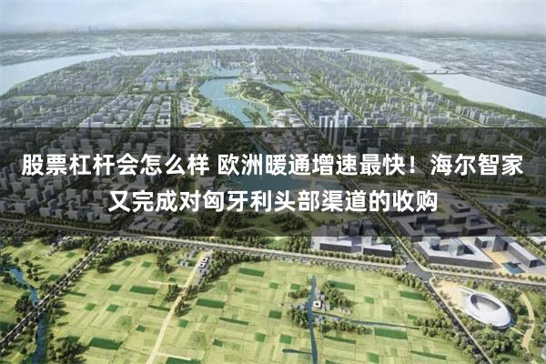 股票杠杆会怎么样 欧洲暖通增速最快！海尔智家又完成对匈牙利头部渠道的收购