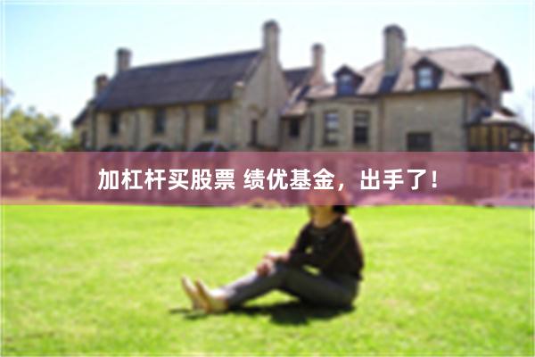 加杠杆买股票 绩优基金，出手了！