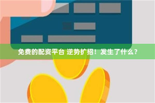 免费的配资平台 逆势扩招！发生了什么？