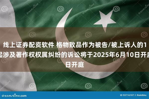 线上证券配资软件 格物致品作为被告/被上诉人的1起涉及著作权权属纠纷的诉讼将于2025年6月10日开庭