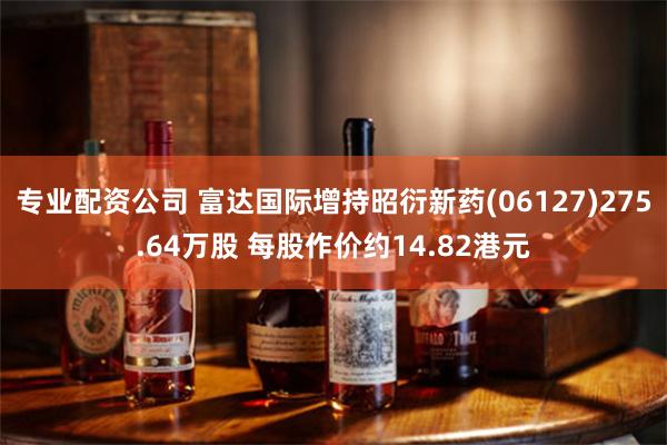 专业配资公司 富达国际增持昭衍新药(06127)275.64万股 每股作价约14.82港元
