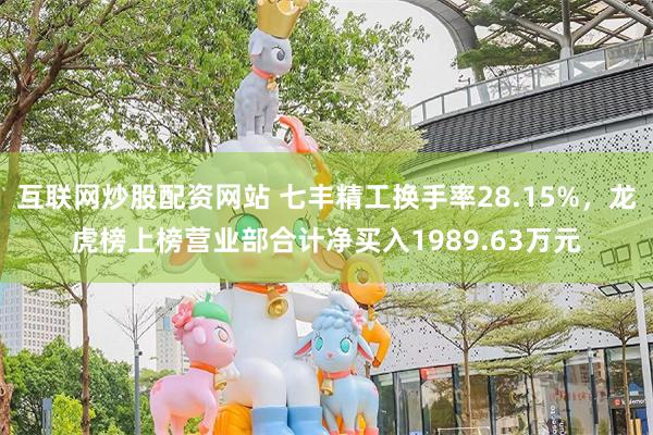 互联网炒股配资网站 七丰精工换手率28.15%，龙虎榜上榜营业部合计净买入1989.63万元
