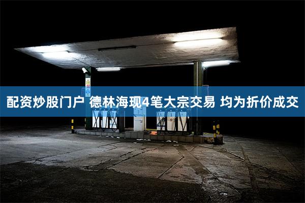 配资炒股门户 德林海现4笔大宗交易 均为折价成交