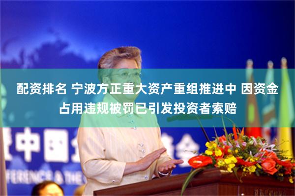 配资排名 宁波方正重大资产重组推进中 因资金占用违规被罚已引发投资者索赔