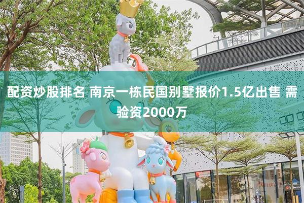 配资炒股排名 南京一栋民国别墅报价1.5亿出售 需验资2000万