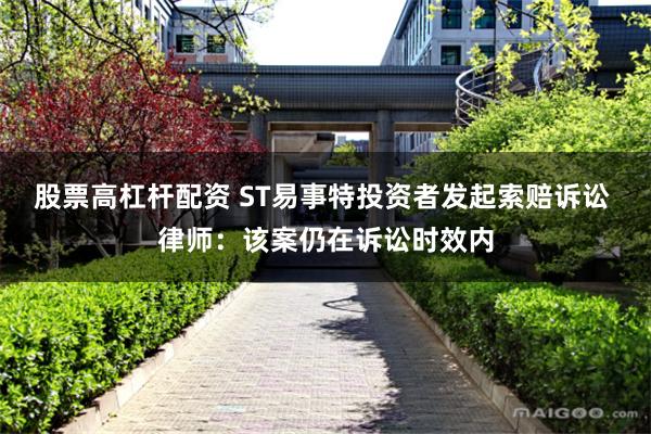 股票高杠杆配资 ST易事特投资者发起索赔诉讼 律师：该案仍在诉讼时效内