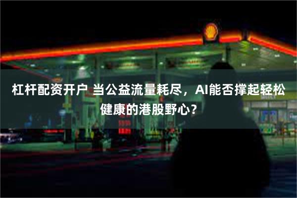 杠杆配资开户 当公益流量耗尽，AI能否撑起轻松健康的港股野心？