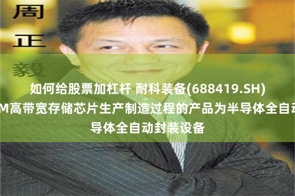 如何给股票加杠杆 耐科装备(688419.SH)：涉及HBM高带宽存储芯片生产制造过程的产品为半导体全自动封装设备