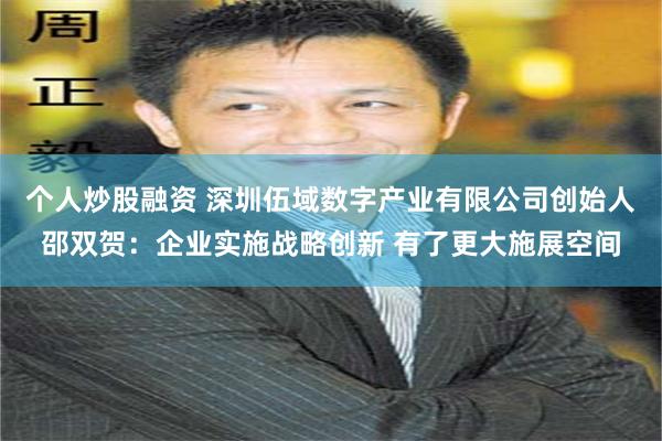 个人炒股融资 深圳伍域数字产业有限公司创始人邵双贺：企业实施战略创新 有了更大施展空间