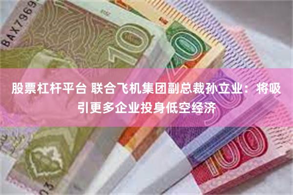 股票杠杆平台 联合飞机集团副总裁孙立业：将吸引更多企业投身低空经济