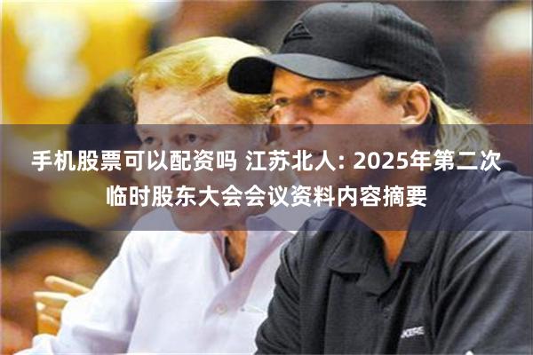 手机股票可以配资吗 江苏北人: 2025年第二次临时股东大会会议资料内容摘要