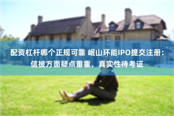 配资杠杆哪个正规可靠 岷山环能IPO提交注册：信披方面疑点重重，真实性待考证