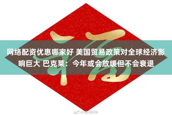 网络配资优惠哪家好 美国贸易政策对全球经济影响巨大 巴克莱：今年或会放缓但不会衰退