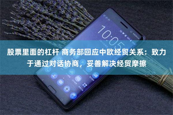 股票里面的杠杆 商务部回应中欧经贸关系：致力于通过对话协商，妥善解决经贸摩擦