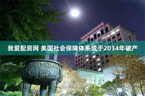 我爱配资网 美国社会保障体系或于2034年破产