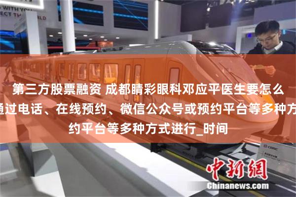 第三方股票融资 成都睛彩眼科邓应平医生要怎么预约？可以通过电话、在线预约、微信公众号或预约平台等多种方式进行_时间