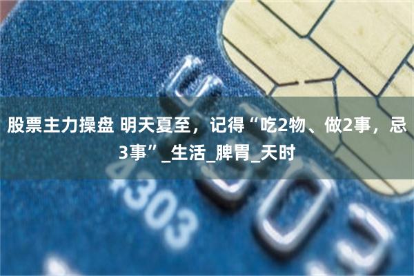 股票主力操盘 明天夏至，记得“吃2物、做2事，忌3事”_生活_脾胃_天时