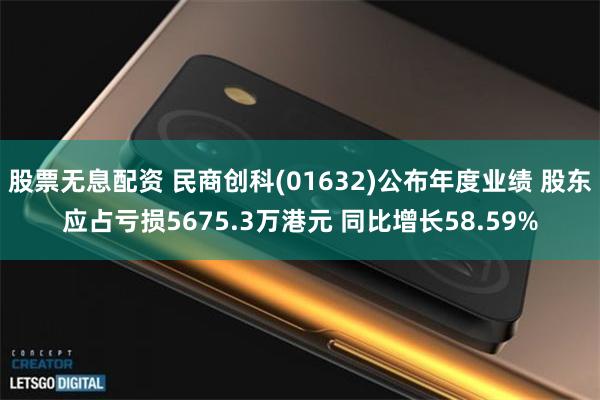 股票无息配资 民商创科(01632)公布年度业绩 股东应占亏损5675.3万港元 同比增长58.59%