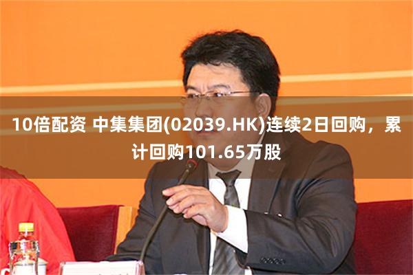10倍配资 中集集团(02039.HK)连续2日回购，累计回购101.65万股
